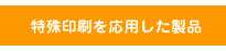 特殊印刷を応用した製品